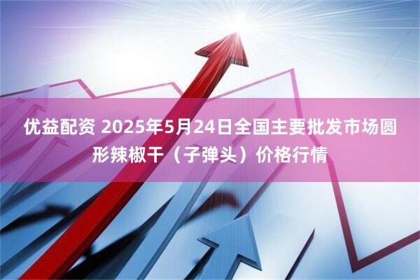 优益配资 2025年5月24日全国主要批发市场圆形辣椒干（子弹头）价格行情