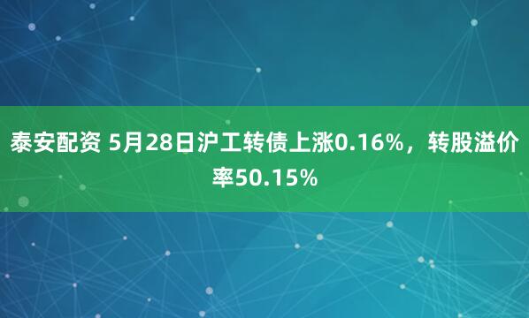 泰安配资 5月28日沪工转债上涨0.16%，转股溢价率50.15%