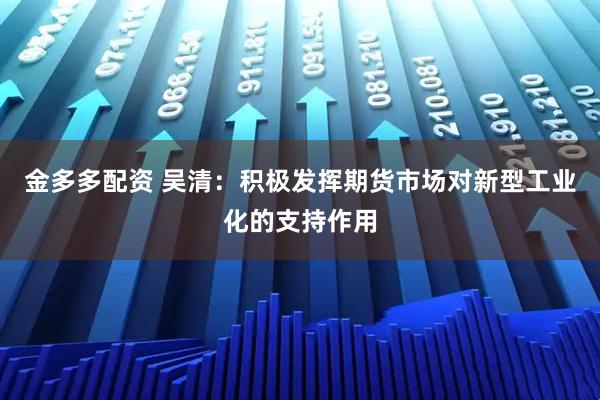金多多配资 吴清：积极发挥期货市场对新型工业化的支持作用