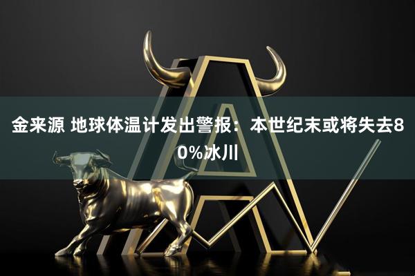 金来源 地球体温计发出警报：本世纪末或将失去80%冰川