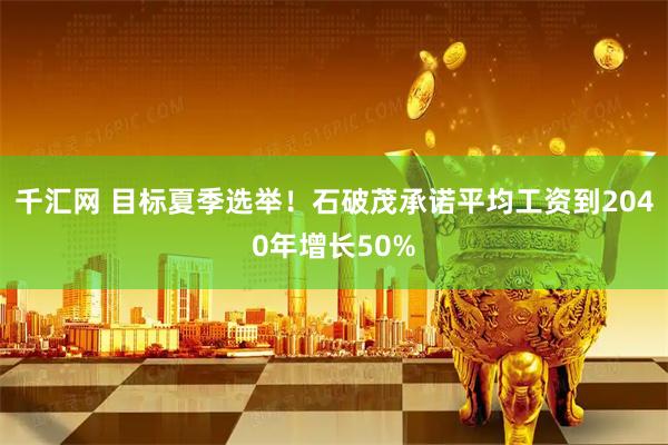 千汇网 目标夏季选举！石破茂承诺平均工资到2040年增长50%