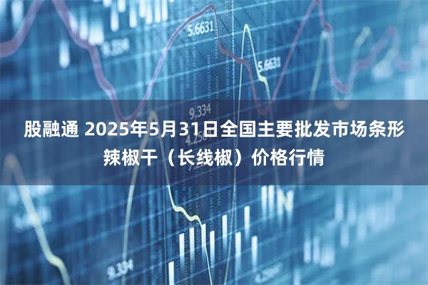 股融通 2025年5月31日全国主要批发市场条形辣椒干（长线椒）价格行情
