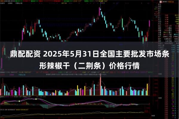 鼎配配资 2025年5月31日全国主要批发市场条形辣椒干（二荆条）价格行情