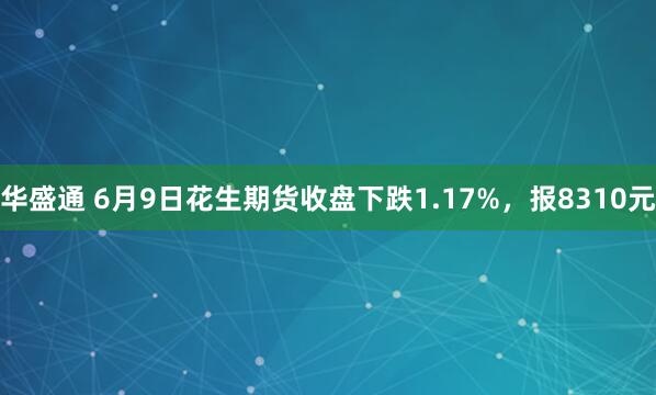华盛通 6月9日花生期货收盘下跌1.17%，报8310元