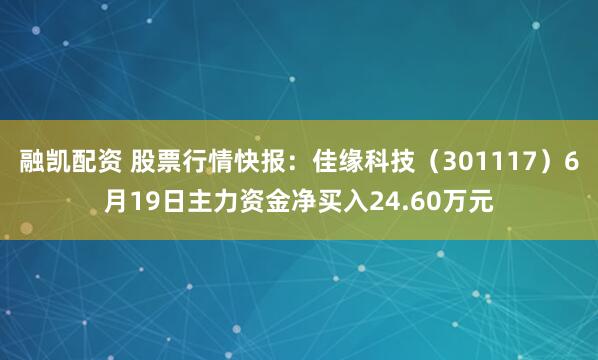 融凯配资 股票行情快报:佳缘科技(301117)6月19日主力资金净买入24.60万元