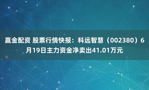 赢金配资 股票行情快报:科远智慧(002380)6月19日主力资金净卖出41.01万元