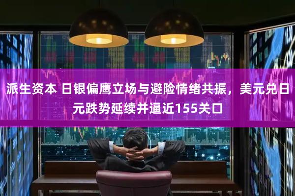 派生资本 日银偏鹰立场与避险情绪共振,美元兑日元跌势延续并逼近155关口