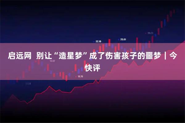 启远网  别让“造星梦”成了伤害孩子的噩梦｜今快评