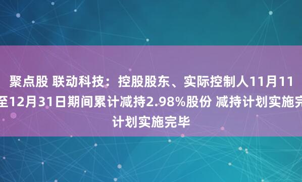 聚点股 联动科技:控股股东、实际控制人11月11日至12月31日期间累计减持2.98%股份 减持计划实施完毕