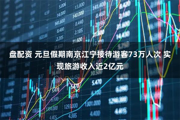 盘配资 元旦假期南京江宁接待游客73万人次 实现旅游收入近2亿元