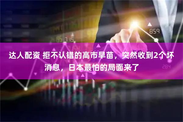 达人配资 拒不认错的高市早苗，突然收到2个坏消息，日本最怕的局面来了