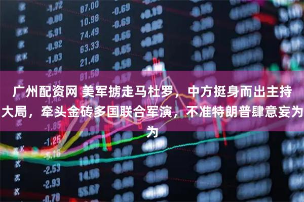 广州配资网 美军掳走马杜罗,中方挺身而出主持大局,牵头金砖多国联合军演,不准特朗普肆意妄为