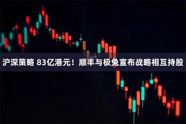 沪深策略 83亿港元！顺丰与极兔宣布战略相互持股
