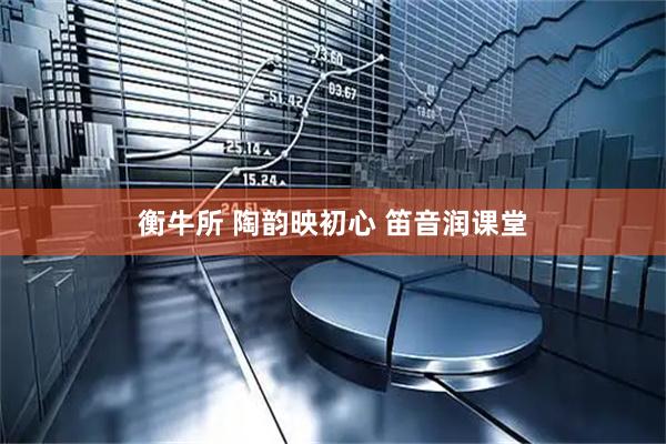 衡牛所 陶韵映初心 笛音润课堂