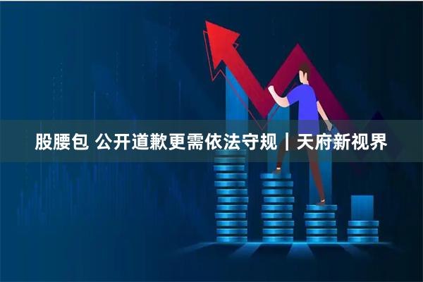 股腰包 公开道歉更需依法守规｜天府新视界