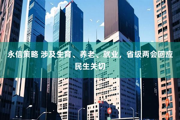永信策略 涉及生育、养老、就业，省级两会回应民生关切