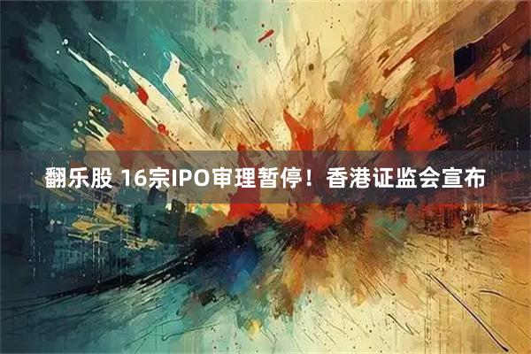 翻乐股 16宗IPO审理暂停！香港证监会宣布