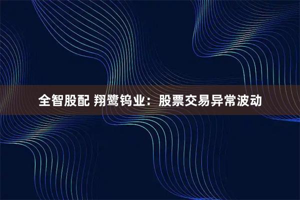 全智股配 翔鹭钨业：股票交易异常波动