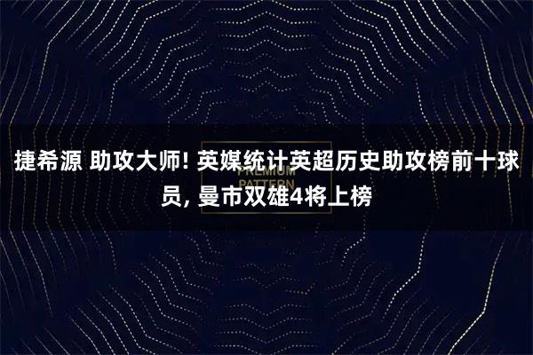 捷希源 助攻大师! 英媒统计英超历史助攻榜前十球员, 曼市双雄4将上榜
