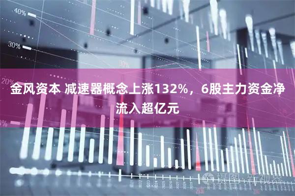 金风资本 减速器概念上涨132%，6股主力资金净流入超亿元