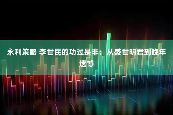 永利策略 李世民的功过是非：从盛世明君到晚年遗憾