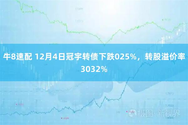 牛8速配 12月4日冠宇转债下跌025%，转股溢价率3032%