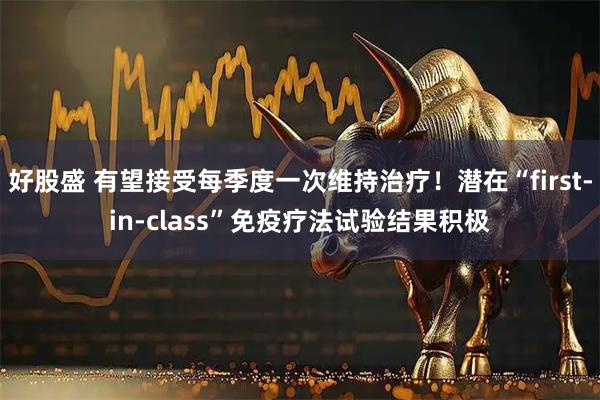 好股盛 有望接受每季度一次维持治疗！潜在“first-in-class”免疫疗法试验结果积极