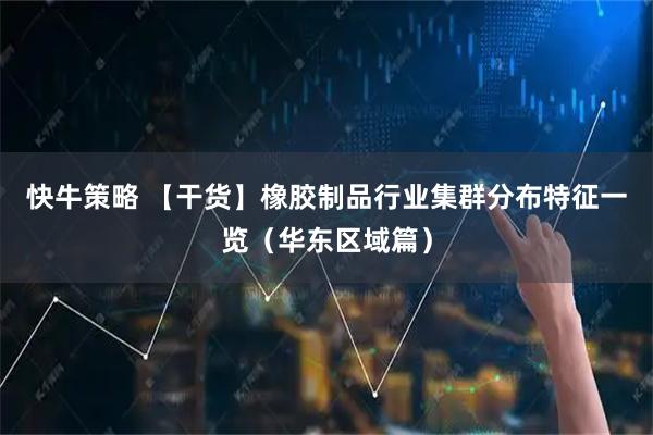 快牛策略 【干货】橡胶制品行业集群分布特征一览（华东区域篇）