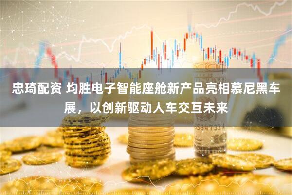 忠琦配资 均胜电子智能座舱新产品亮相慕尼黑车展，以创新驱动人车交互未来