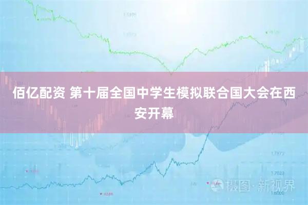 佰亿配资 第十届全国中学生模拟联合国大会在西安开幕