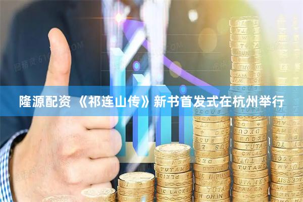 隆源配资 《祁连山传》新书首发式在杭州举行